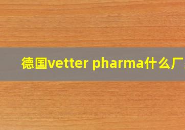 德国vetter pharma什么厂家